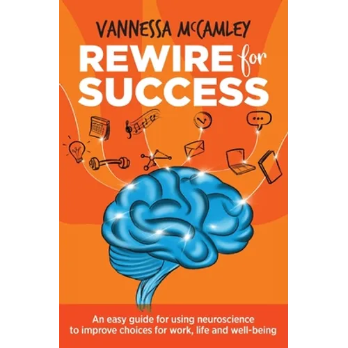 REWIRE for SUCCESS: An easy guide for using neuroscience to improve choices for work, life and well-being