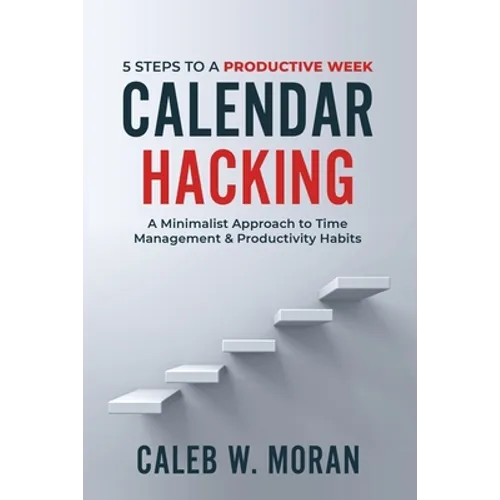 Calendar Hacking: 5 Steps to a Productive Week (A Minimalist Approach to Time Management & Productivity Habits)