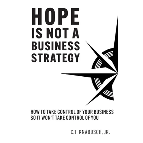 Hope Is Not A Business Strategy: How To Take Control Of Your Business So It Won't Take Control Of You