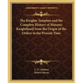The Knights Templars and the Complete History of Masonic Knighthood from the Origin of the Orders to the Present Time