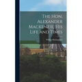 The Hon. Alexander Mackenzie, His Life and Times