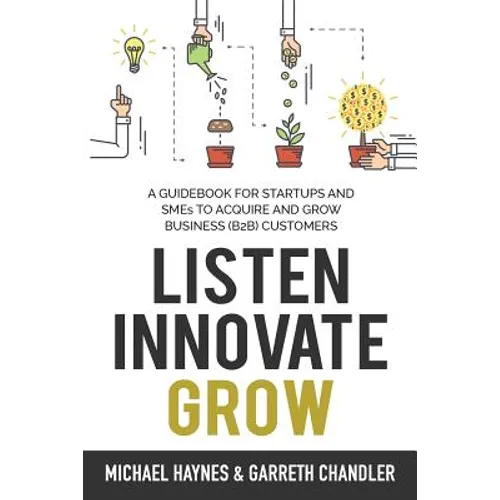 Listen, Innovate, Grow: A Guidebook for Startups and Small Businesses Looking to Acquire and Grow Business Customers