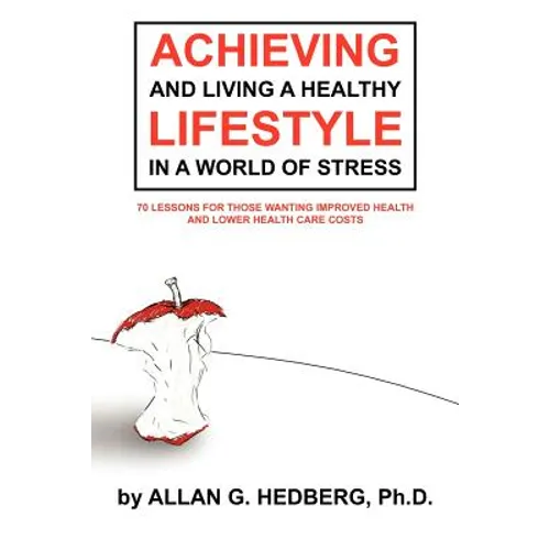 Achieving and Living a Healthy Lifestyle in a World of Stress: 70 Lessons for Those Wanting Improved Health and Lower Health Care Costs