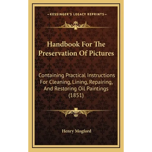 Handbook For The Preservation Of Pictures: Containing Practical Instructions For Cleaning, Lining, Repairing, And Restoring Oil Paintings (1851)