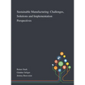 Sustainable Manufacturing: Challenges, Solutions and Implementation Perspectives
