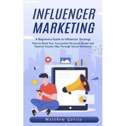 Influencer Marketing: A Beginners Guide to Influencer Strategy (How to Build Your Successful Personal Brand and Passive Income Idea Through Social Net