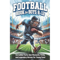 Football Book for Boys 8-12: Incredible Facts, Epic Moments, Trivia, and Legendary Heroes for Young Fans!