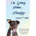 I'm Going Home...Finally!: A Handbook of Everything You Need to Know About Your Newly Adopted Puppy or Dog!