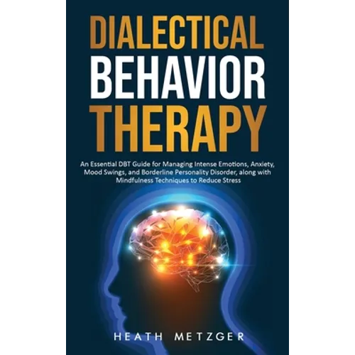 Dialectical Behavior Therapy: An Essential DBT Guide for Managing Intense Emotions, Anxiety, Mood Swings, and Borderline Personality Disorder, along w
