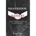 Negotiation Mastery: Strategies, Techniques, and Ethics for Successful Negotiations