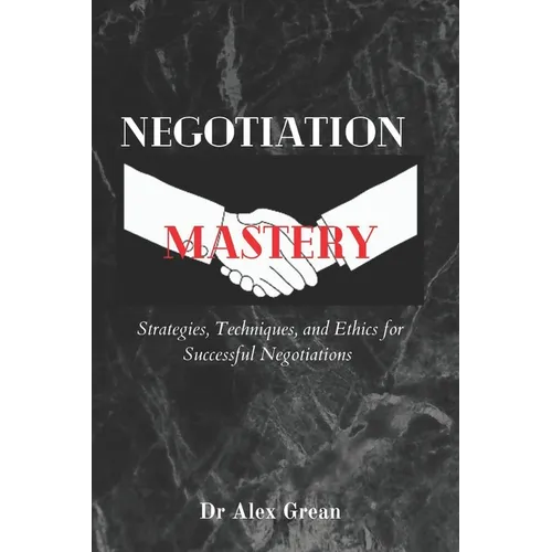 Negotiation Mastery: Strategies, Techniques, and Ethics for Successful Negotiations