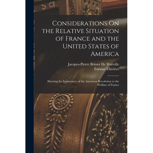 Considerations On the Relative Situation of France and the United States of America: Shewing the Importance of the American Revolution to the Welfare