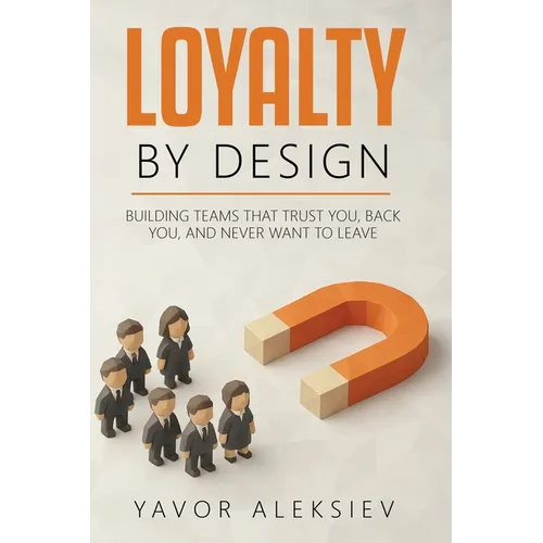 Loyalty By Design: Building Teams That Trust You, Back You, and Never Want to Leave