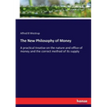 The New Philosophy of Money: A practical treatise on the nature and office of money and the correct method of its supply