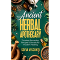 Ancient Herbal Apothecary: Timeless Remedies, Recipes & Secrets For Modern Healing
