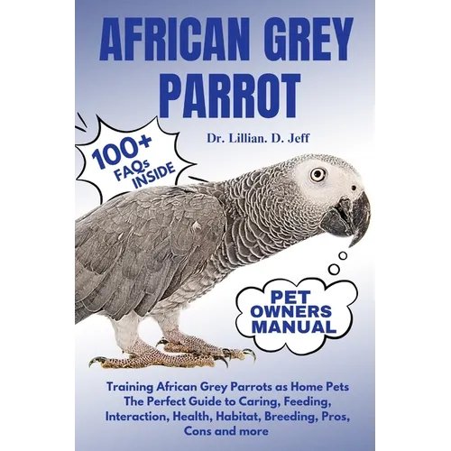 African Grey Parrot: Training African Grey Parrots as Home Pets The Perfect Guide to Caring, Feeding, Interaction, Health, Habitat, Breedin