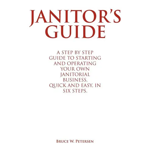 Janitor's Guide: A Step by Step Guide to Starting and Operating Your Own Janitorial Business, Quick and Easy, in Six Steps.