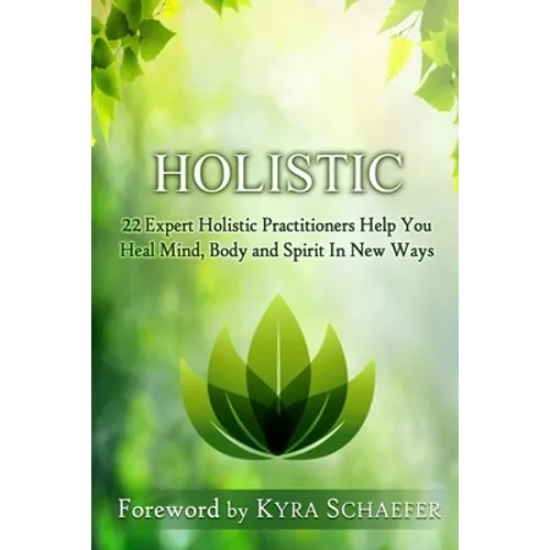 Holistic: 22 Expert Holistic Practitioners Help You Heal Mind, Body And Spirit In New Ways