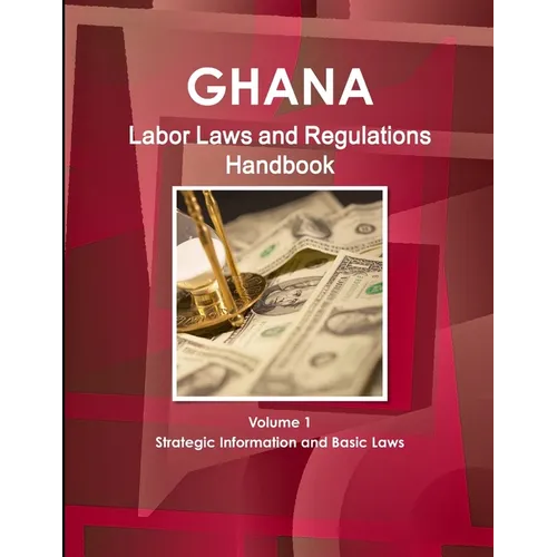 Ghana Labor Laws and Regulations Handbook Volume 1 Strategic Information and Basic Laws