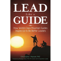 Lead Like a Guide: How World-Class Mountain Guides Inspire Us to Be Better Leaders