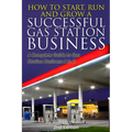 How to Start, Run and Grow a Successful Gas Station Business: A Complete Guide to Gas Station Business A to Z