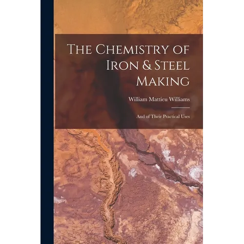 The Chemistry of Iron & Steel Making: And of Their Practical Uses
