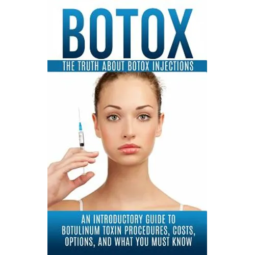 Botox: The Truth About Botox Injections: An Introductory Guide to Botulinum Toxin Procedures, Costs, Options, And What You Must Know