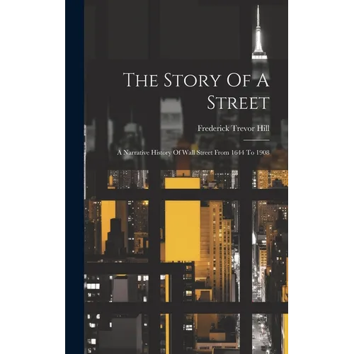The Story Of A Street: A Narrative History Of Wall Street From 1644 To 1908