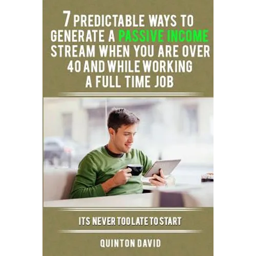 7 Predictable Ways to Generate a Passive Income Stream When You Are Over 40 and While Working a Full Time Job: It's Never Too Late to Start