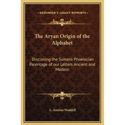 The Aryan Origin of the Alphabet: Disclosing the Sumero Phoenician Parentage of our Letters Ancient and Modern
