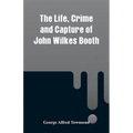 The Life, Crime and Capture of John Wilkes Booth