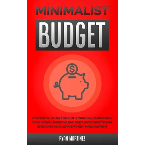 Minimalist Budget: Powerful Strategies of Financial Budgeting. Save Money, Improve Bad Debt, Avoid Emotional Spending and Learn Money Management