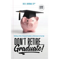 Don't Retire... Graduate!: Building a Path to Financial Freedom and Retirement at Any Age