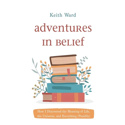 Adventures in Belief: How I Discovered the Meaning of Life, the Universe, and Everything (Possibly)