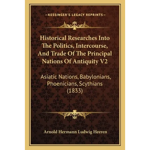 Historical Researches Into The Politics, Intercourse, And Trade Of The Principal Nations Of Antiquity V2: Asiatic Nations, Babylonians, Phoenicians, S
