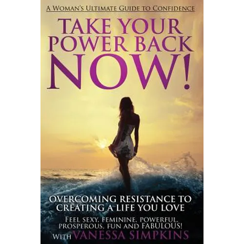 Take Your Power Back Now: How to Overcome Your Resistance to Creating a Life You Love! The Ultimate Confidence Guide for Women