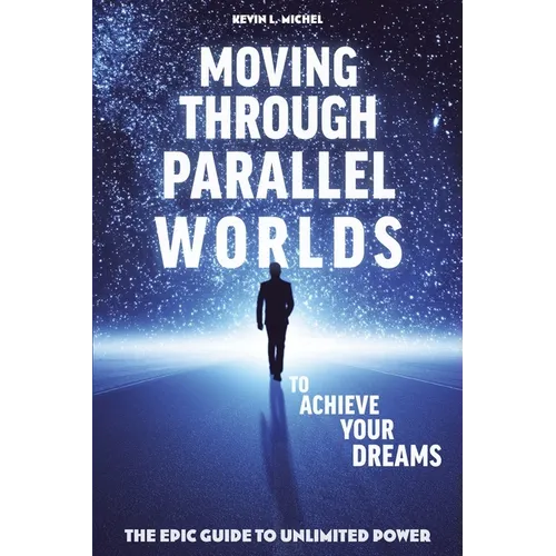 Moving Through Parallel Worlds To Achieve Your Dreams: The Epic Guide To Unlimited Power