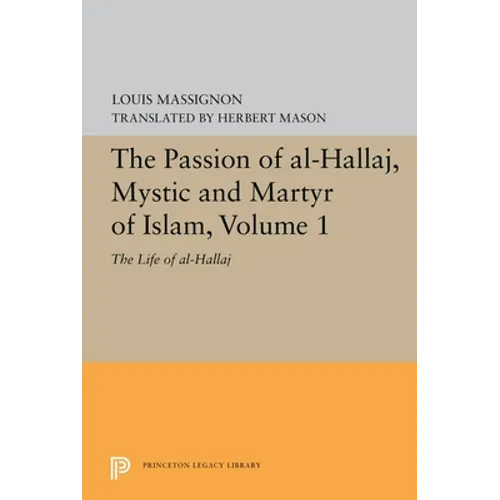 The Passion of Al-Hallaj, Mystic and Martyr of Islam, Volume 1: The Life of Al-Hallaj