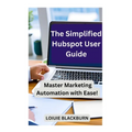 The Simplified Hubspot User Guide: Master Marketing Automation with Ease