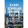 Rabbi Scholar Father Friend: The Life, Thought, Humor, and Wisdom of Rabbi Edward M. Gershfield