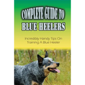 Complete Guide To Blue Heelers: Incredibly Handy Tips On Training A Blue Heeler: Blue Heeler Training Secrets