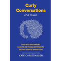 Curly Conversations for Teams: Dive into discomfort. Dare to do things differently. Deliver despite disruption.
