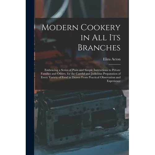 Modern Cookery in all its Branches: Embracing a Series of Plain and Simple Instructions to Private Families and Others, for the Careful and Judicious