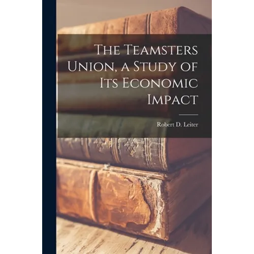 The Teamsters Union, a Study of Its Economic Impact