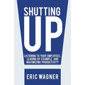 Shutting Up: Listening to Your Employees, Leading by Example, and Maximizing Productivity
