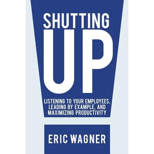 Shutting Up: Listening to Your Employees, Leading by Example, and Maximizing Productivity