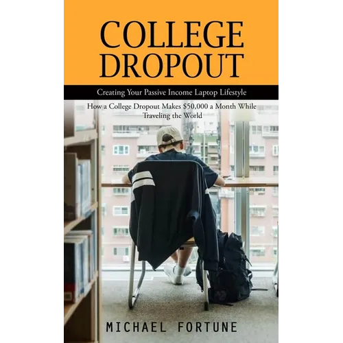 College Dropout: Creating Your Passive Income Laptop Lifestyle (How a College Dropout Makes $50,000 a Month While Traveling the World)