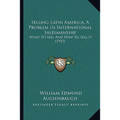 Selling Latin America, A Problem In International Salesmanship: What To Sell And How To Sell It (1915)