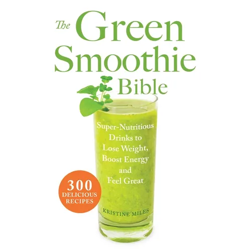 The Green Smoothie Bible: 300 Delicious Recipes