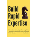 Build Rapid Expertise: How to Learn Faster, Acquire Knowledge More Thoroughly, Comprehend Deeper, and Reach a World-Class Level
